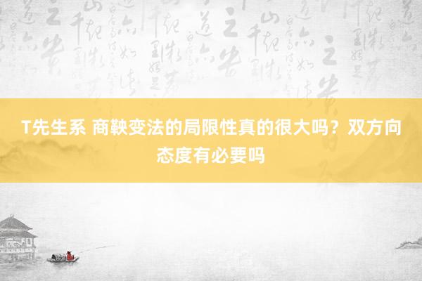 T先生系 商鞅变法的局限性真的很大吗？双方向态度有必要吗