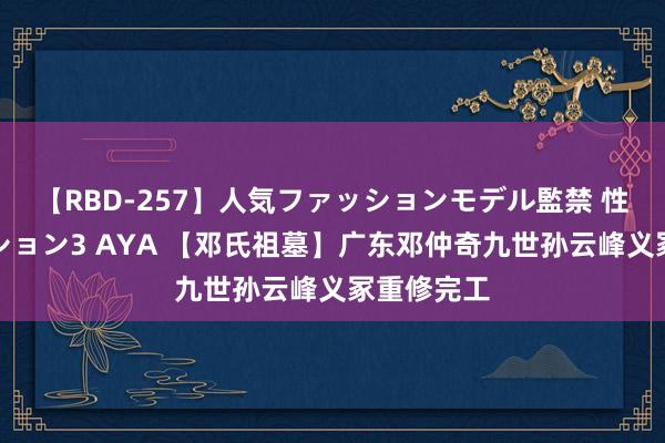 【RBD-257】人気ファッションモデル監禁 性虐コレクション3 AYA 【邓氏祖墓】广东邓仲奇九世孙云峰义冢重修完工