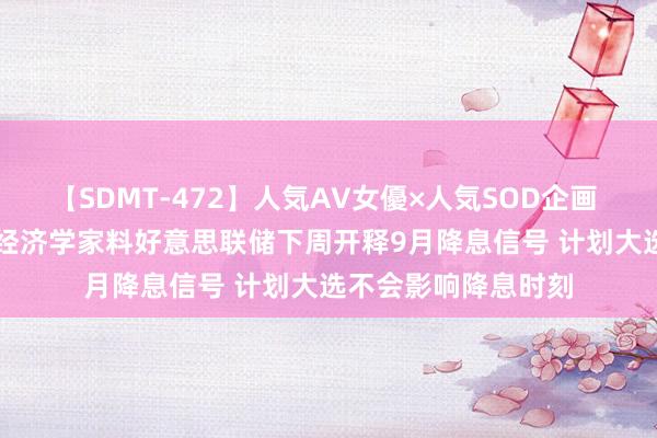 【SDMT-472】人気AV女優×人気SOD企画 女優祭7時間40分 经济学家料好意思联储下周开释9月降息信号 计划大选不会影响降息时刻