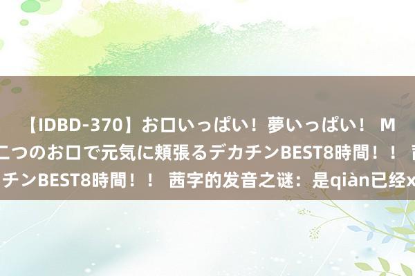【IDBD-370】お口いっぱい！夢いっぱい！ MEGAマラ S級美女達が二つのお口で元気に頬張るデカチンBEST8時間！！ 茜字的发音之谜：是qiàn已经xī？
