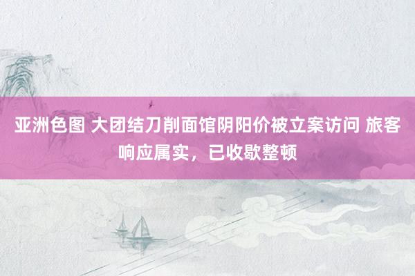 亚洲色图 大团结刀削面馆阴阳价被立案访问 旅客响应属实，已收歇整顿