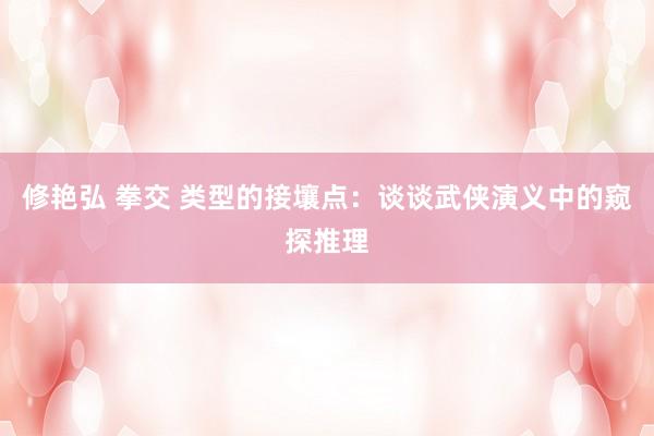 修艳弘 拳交 类型的接壤点：谈谈武侠演义中的窥探推理