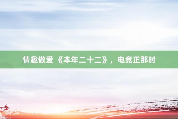 情趣做爱 《本年二十二》，电竞正那时