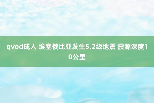 qvod成人 埃塞俄比亚发生5.2级地震 震源深度10公里