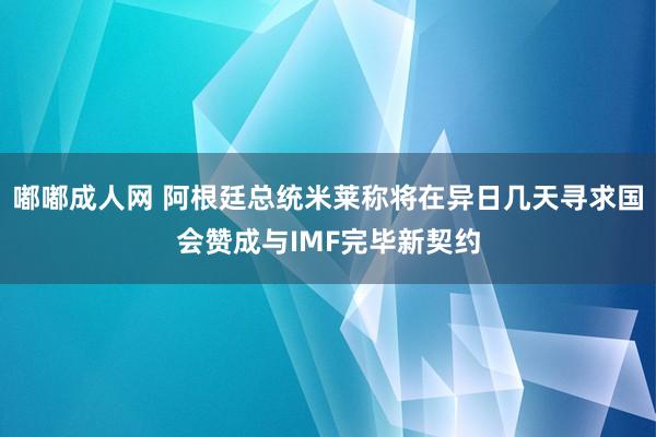 嘟嘟成人网 阿根廷总统米莱称将在异日几天寻求国会赞成与IMF完毕新契约