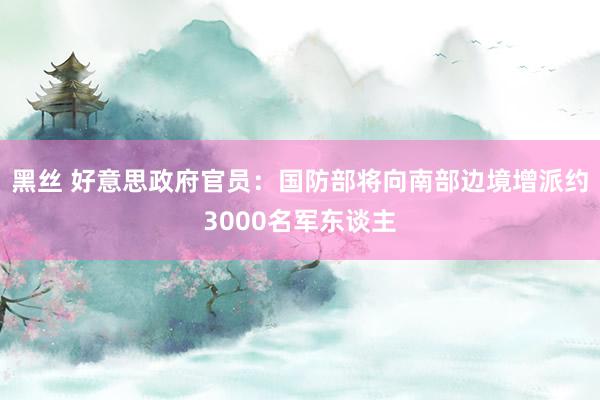 黑丝 好意思政府官员：国防部将向南部边境增派约3000名军东谈主