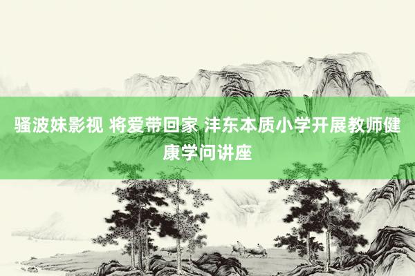 骚波妹影视 将爱带回家 沣东本质小学开展教师健康学问讲座
