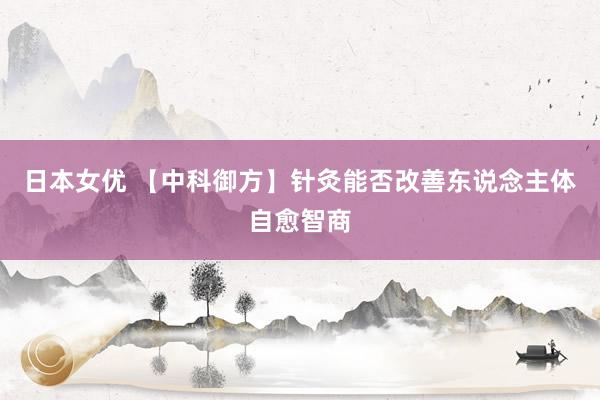 日本女优 【中科御方】针灸能否改善东说念主体自愈智商