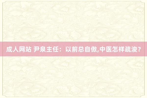 成人网站 尹泉主任：以前总自傲，中医怎样疏浚？