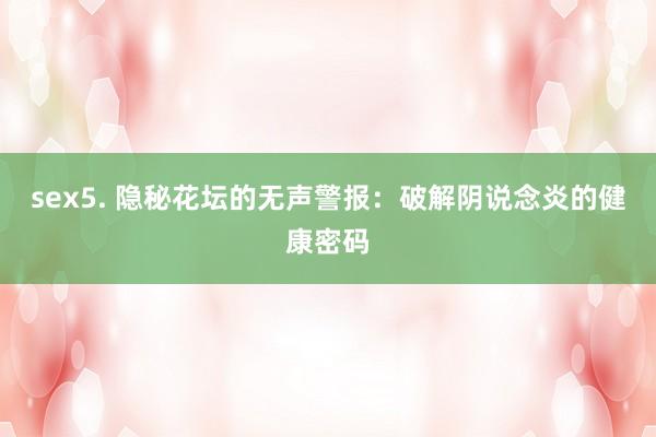 sex5. 隐秘花坛的无声警报：破解阴说念炎的健康密码