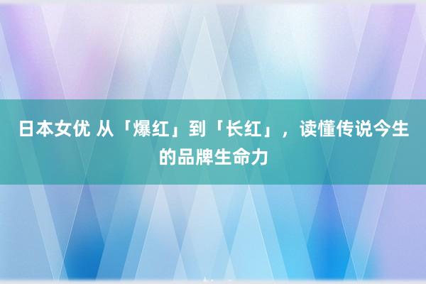日本女优 从「爆红」到「长红」，<a href=