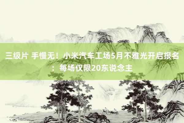三级片 手慢无！小米汽车工场5月不雅光开启报名：每场仅限20东说念主