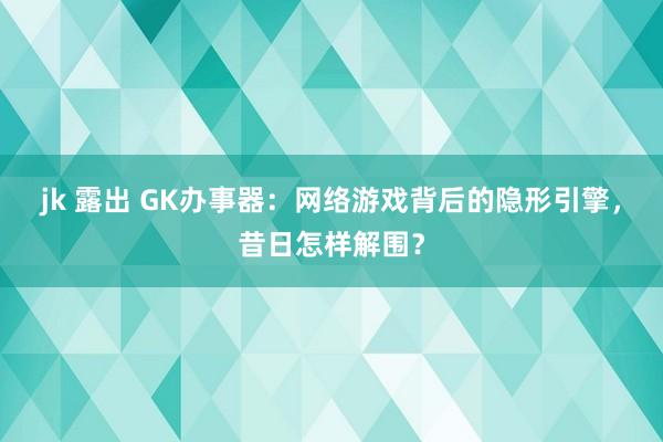 jk 露出 GK办事器：网络游戏背后的隐形引擎，昔日怎样解围？