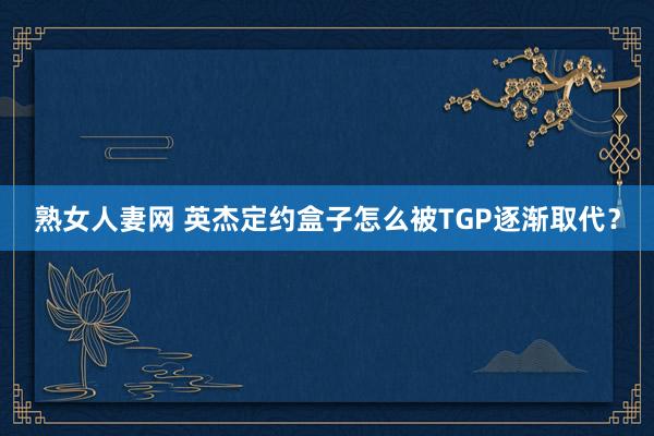 熟女人妻网 英杰定约盒子怎么被TGP逐渐取代？