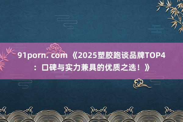91porn. com 《2025塑胶跑谈品牌TOP4：口碑与实力兼具的优质之选！》