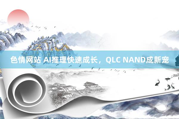 色情网站 AI推理快速成长，QLC NAND成新宠