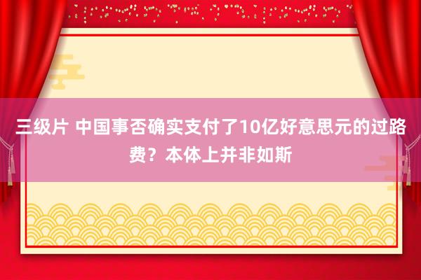 三级片 中国事否确实支付了10亿好意思元的过路费？本体上并非如斯