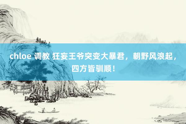 chloe 调教 狂妄王爷突变大暴君，朝野风浪起，四方皆驯顺！
