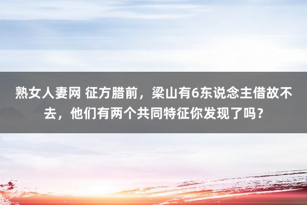 熟女人妻网 征方腊前，梁山有6东说念主借故不去，他们有两个共同特征你发现了吗？