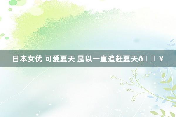 日本女优 可爱夏天 是以一直追赶夏天🛥