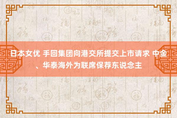日本女优 手回集团向港交所提交上市请求 中金、华泰海外为联席保荐东说念主