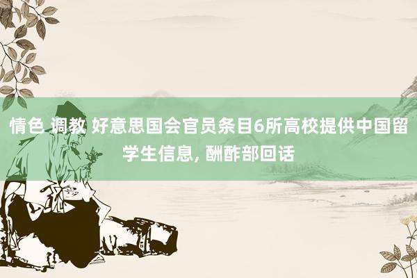情色 调教 好意思国会官员条目6所高校提供中国留学生信息， 酬酢部回话