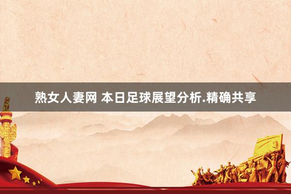 熟女人妻网 本日足球展望分析.精确共享