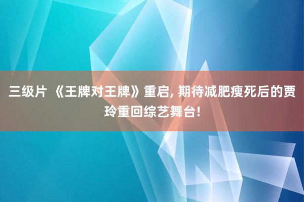三级片 《王牌对王牌》重启， 期待减肥瘦死后的贾玲重回综艺舞台!