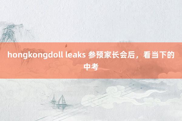 hongkongdoll leaks 参预家长会后，看当下的中考