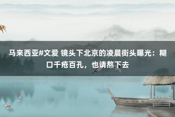 马来西亚#文爱 镜头下北京的凌晨街头曝光：糊口千疮百孔，也请熬下去