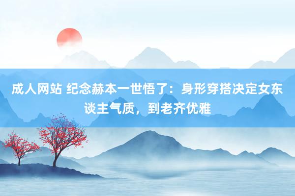 成人网站 纪念赫本一世悟了：身形穿搭决定女东谈主气质，到老齐优雅
