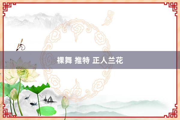 裸舞 推特 正人兰花