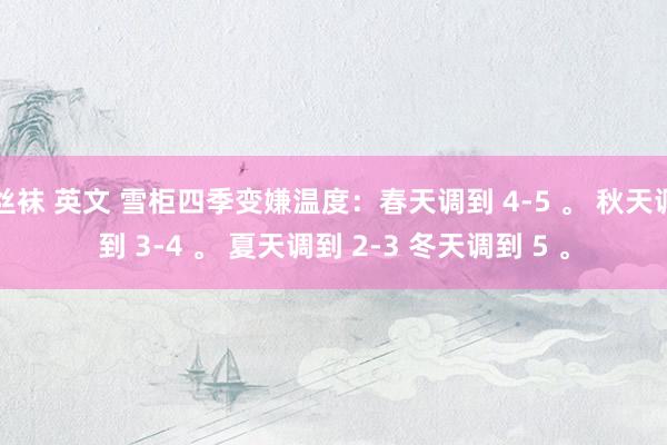 丝袜 英文 雪柜四季变嫌温度：春天调到 4-5 。 秋天调到 3-4 。 夏天调到 2-3 冬天调到 5 。