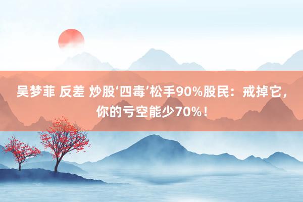 吴梦菲 反差 炒股‘四毒’松手90%股民：戒掉它，你的亏空能少70%！