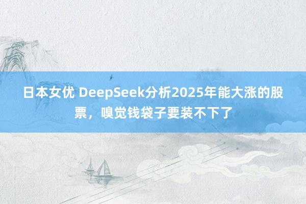 日本女优 DeepSeek分析2025年能大涨的股票，嗅觉钱袋子要装不下了