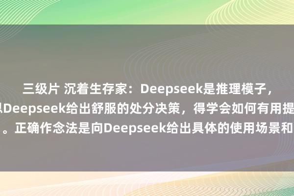 三级片 沉着生存家:Deepseek是推理模子,不相宜提醒型模板,要思Deepseek给出舒服的处分决策,得学会如何有用提条目。正确作念法是向Deepseek给出具体的使用场景和需求。通用逻辑是:我要作念什...