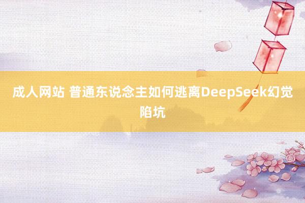 成人网站 普通东说念主如何逃离DeepSeek幻觉陷坑