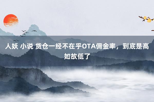 人妖 小说 货仓一经不在乎OTA佣金率，到底是高如故低了