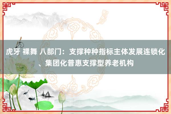 虎牙 裸舞 八部门：支撑种种指标主体发展连锁化、集团化普惠支撑型养老机构