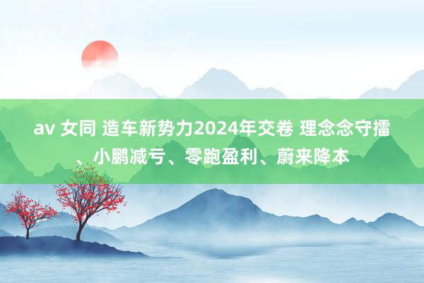 av 女同 造车新势力2024年交卷 理念念守擂、小鹏减亏、零跑盈利、蔚来降本