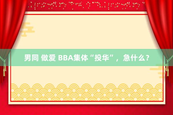 男同 做爱 BBA集体“投华”，急什么？